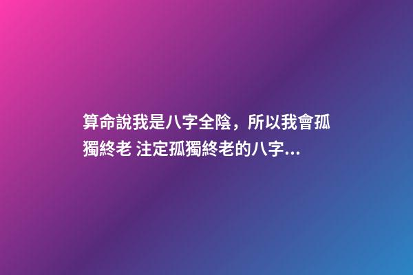 算命說我是八字全陰，所以我會孤獨終老 注定孤獨終老的八字特征，為什么有的人是孤獨命-第1張-觀點-玄機派